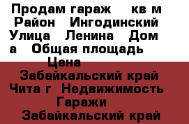 Продам гараж 18 кв.м › Район ­ Ингодинский › Улица ­ Ленина › Дом ­ 2а › Общая площадь ­ 18 › Цена ­ 250 000 - Забайкальский край, Чита г. Недвижимость » Гаражи   . Забайкальский край